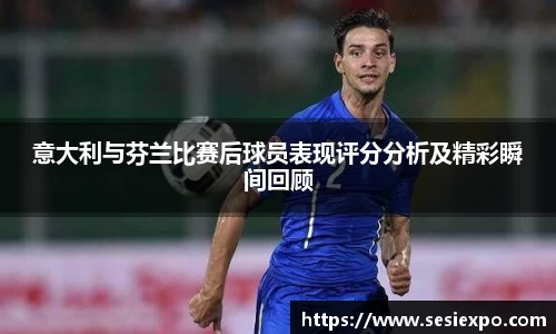 意大利与芬兰比赛后球员表现评分分析及精彩瞬间回顾